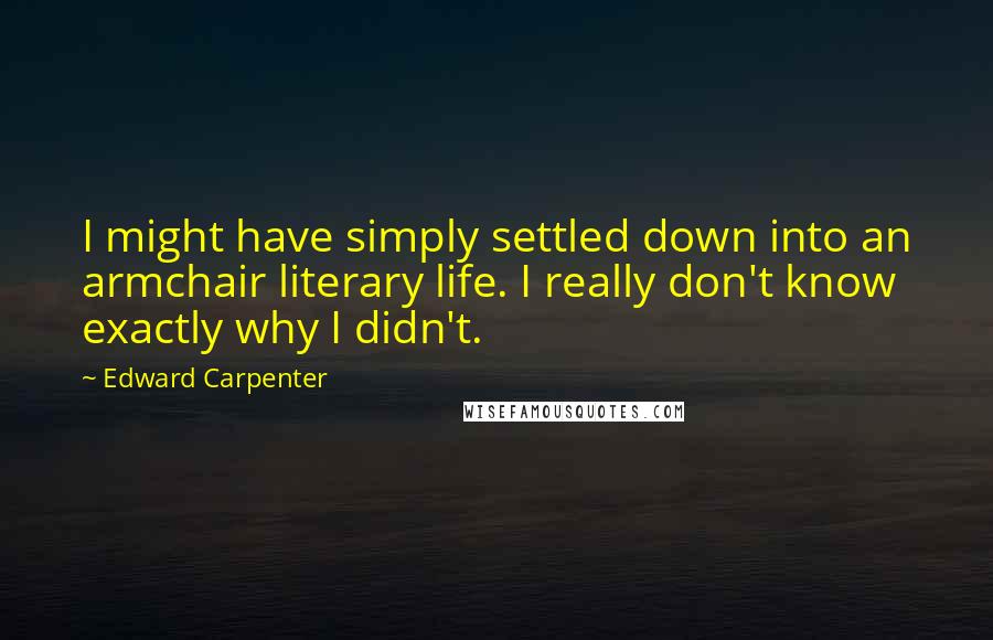 Edward Carpenter Quotes: I might have simply settled down into an armchair literary life. I really don't know exactly why I didn't.