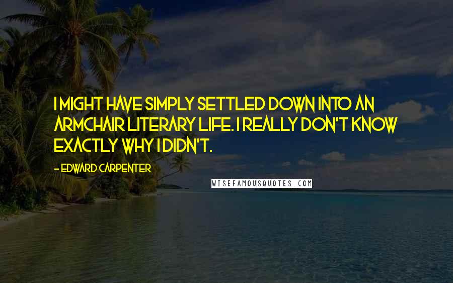 Edward Carpenter Quotes: I might have simply settled down into an armchair literary life. I really don't know exactly why I didn't.