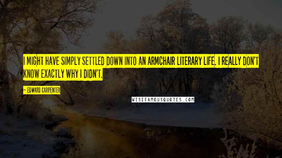 Edward Carpenter Quotes: I might have simply settled down into an armchair literary life. I really don't know exactly why I didn't.