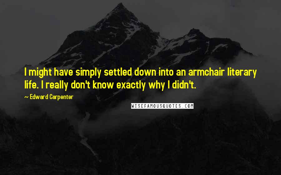 Edward Carpenter Quotes: I might have simply settled down into an armchair literary life. I really don't know exactly why I didn't.