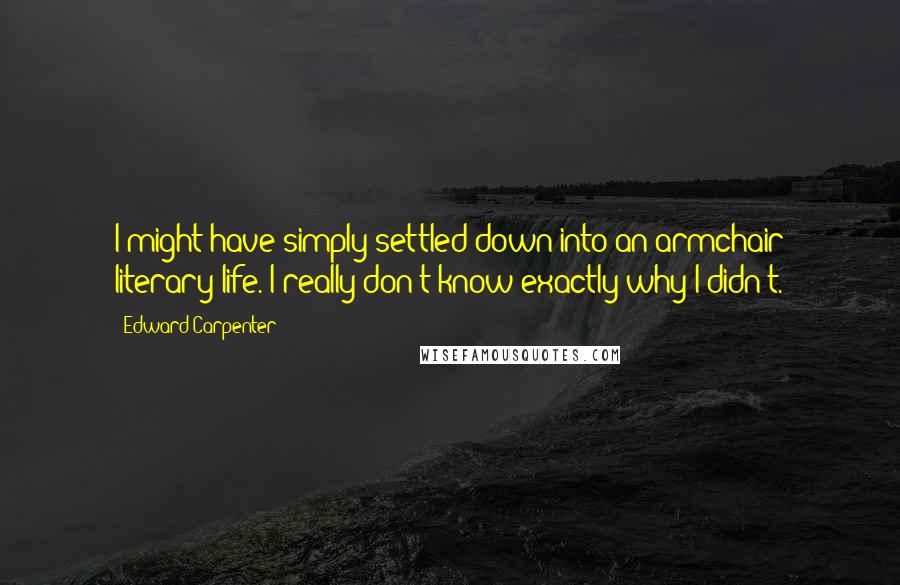 Edward Carpenter Quotes: I might have simply settled down into an armchair literary life. I really don't know exactly why I didn't.