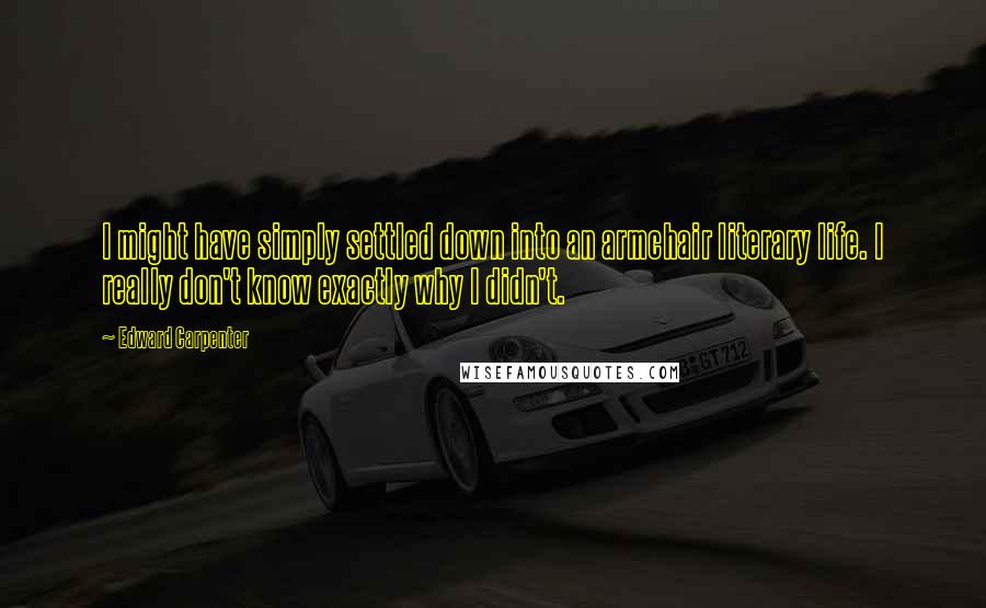 Edward Carpenter Quotes: I might have simply settled down into an armchair literary life. I really don't know exactly why I didn't.