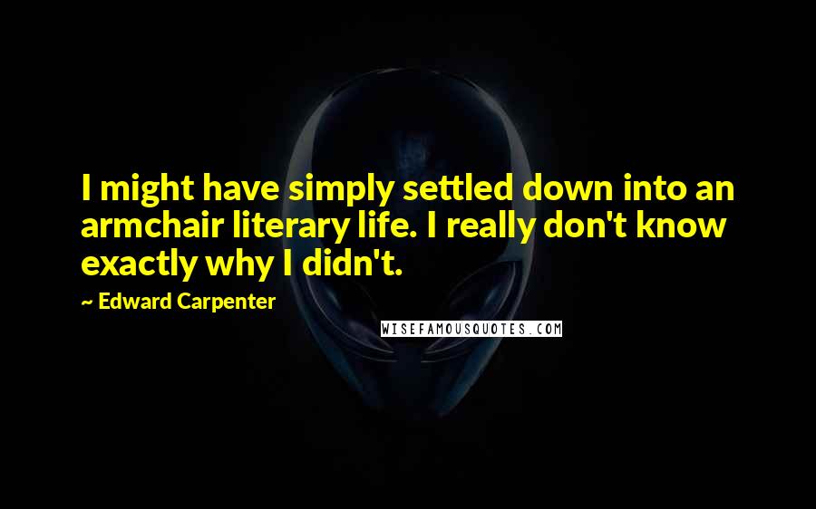 Edward Carpenter Quotes: I might have simply settled down into an armchair literary life. I really don't know exactly why I didn't.