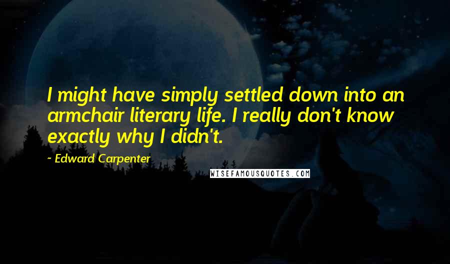 Edward Carpenter Quotes: I might have simply settled down into an armchair literary life. I really don't know exactly why I didn't.