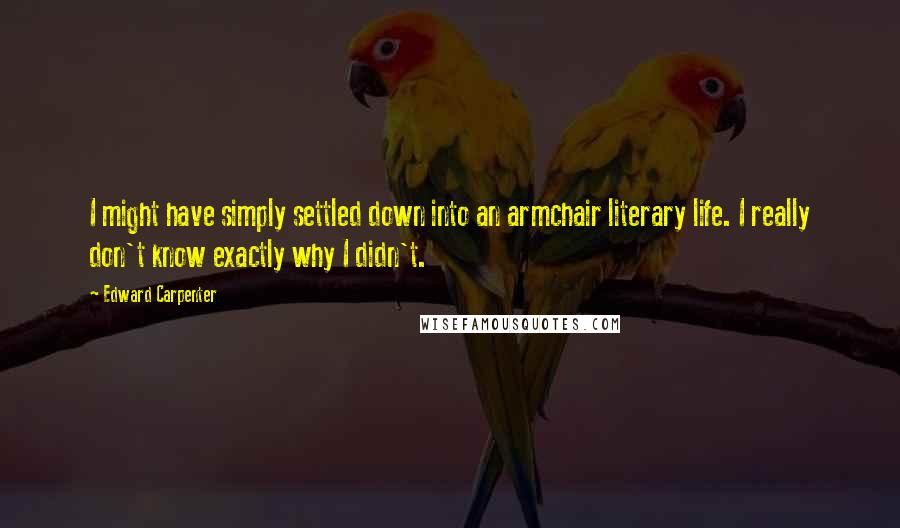 Edward Carpenter Quotes: I might have simply settled down into an armchair literary life. I really don't know exactly why I didn't.