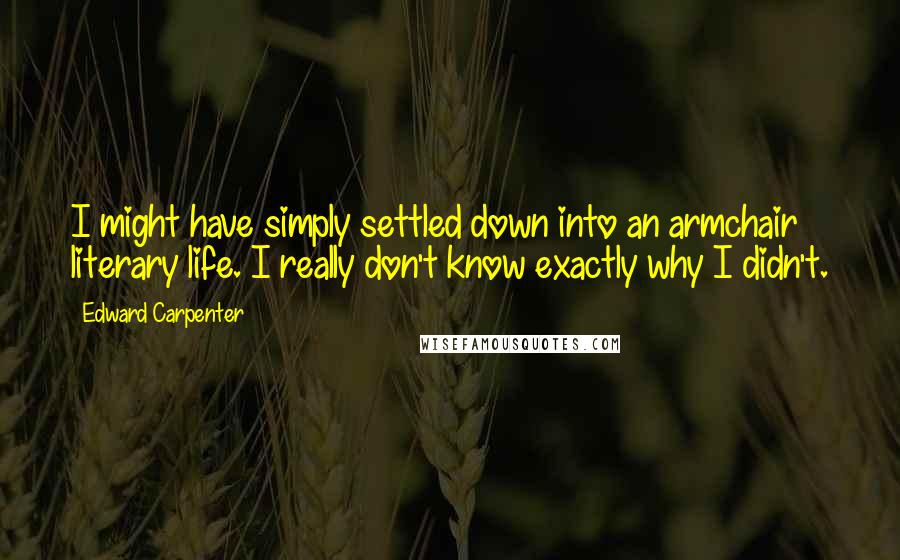 Edward Carpenter Quotes: I might have simply settled down into an armchair literary life. I really don't know exactly why I didn't.