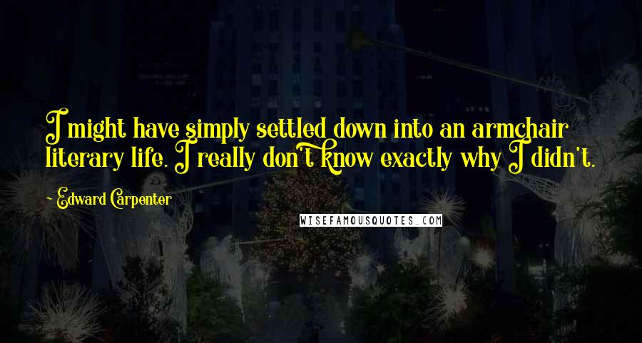 Edward Carpenter Quotes: I might have simply settled down into an armchair literary life. I really don't know exactly why I didn't.