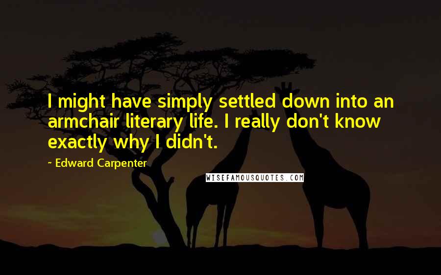 Edward Carpenter Quotes: I might have simply settled down into an armchair literary life. I really don't know exactly why I didn't.