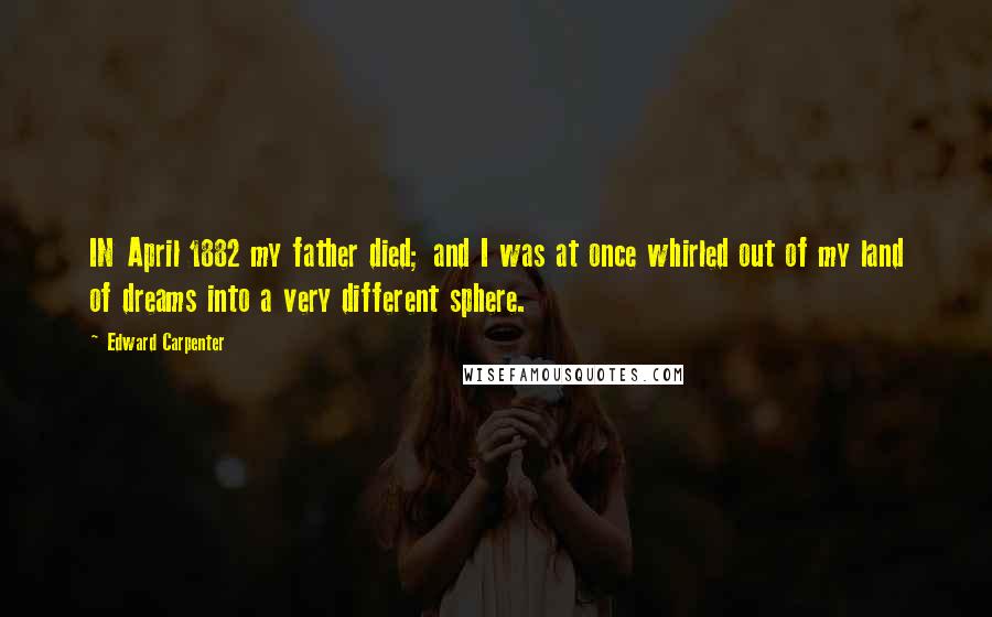 Edward Carpenter Quotes: IN April 1882 my father died; and I was at once whirled out of my land of dreams into a very different sphere.