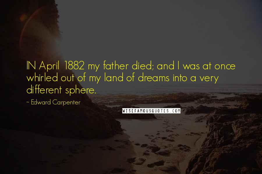 Edward Carpenter Quotes: IN April 1882 my father died; and I was at once whirled out of my land of dreams into a very different sphere.