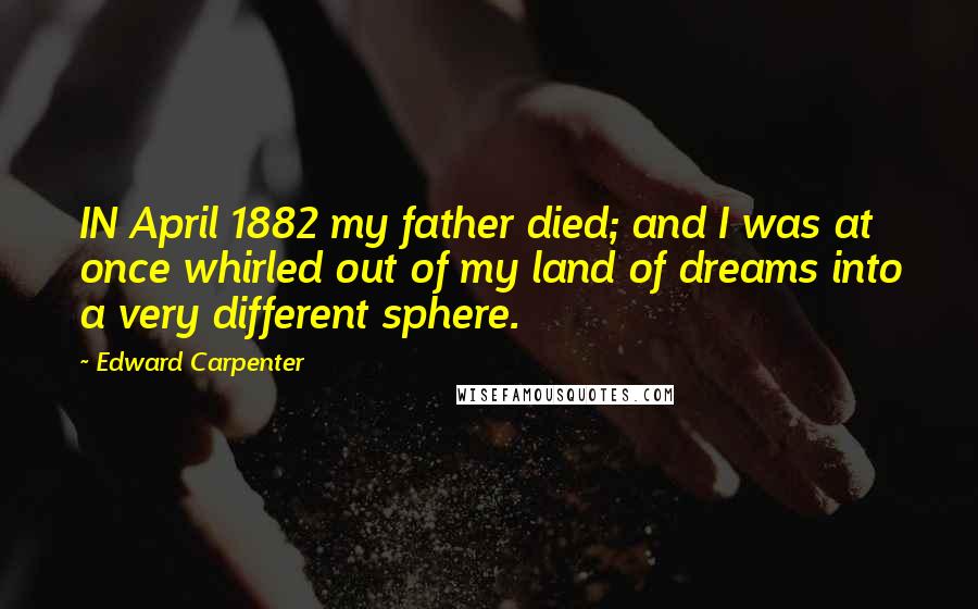 Edward Carpenter Quotes: IN April 1882 my father died; and I was at once whirled out of my land of dreams into a very different sphere.