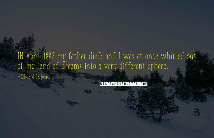 Edward Carpenter Quotes: IN April 1882 my father died; and I was at once whirled out of my land of dreams into a very different sphere.