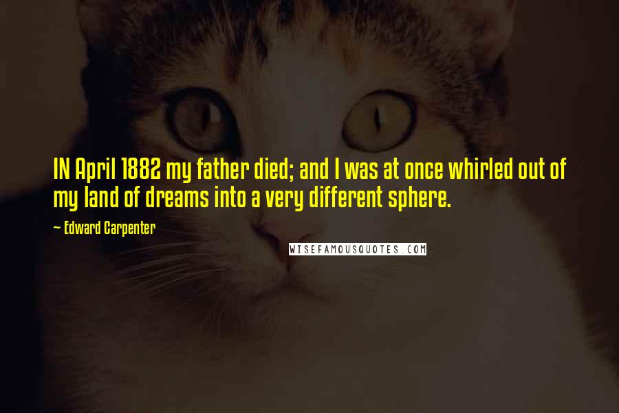 Edward Carpenter Quotes: IN April 1882 my father died; and I was at once whirled out of my land of dreams into a very different sphere.