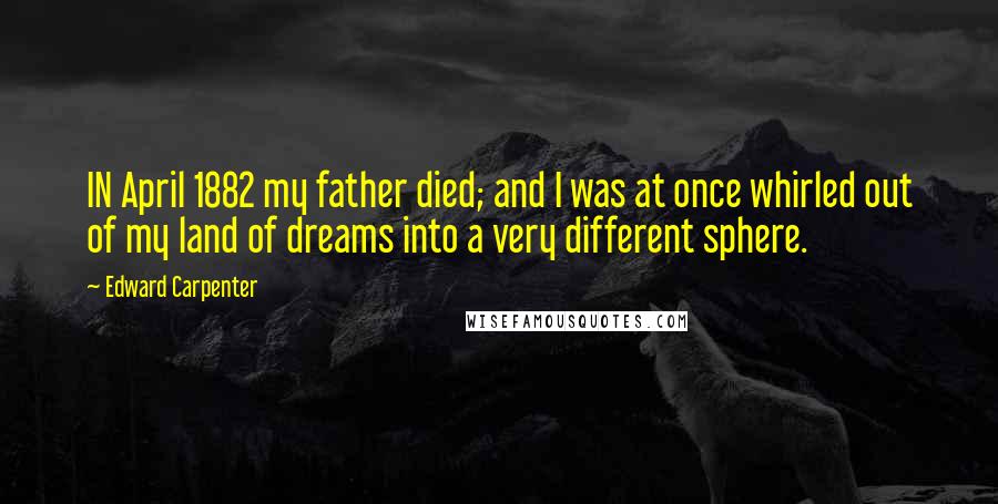 Edward Carpenter Quotes: IN April 1882 my father died; and I was at once whirled out of my land of dreams into a very different sphere.