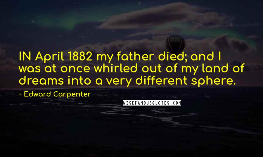 Edward Carpenter Quotes: IN April 1882 my father died; and I was at once whirled out of my land of dreams into a very different sphere.