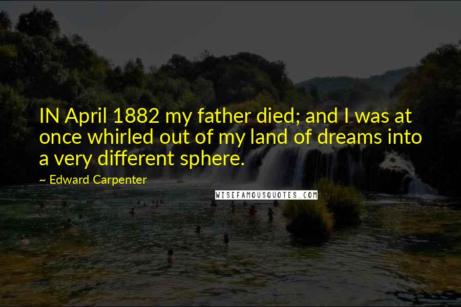 Edward Carpenter Quotes: IN April 1882 my father died; and I was at once whirled out of my land of dreams into a very different sphere.
