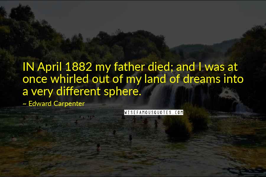 Edward Carpenter Quotes: IN April 1882 my father died; and I was at once whirled out of my land of dreams into a very different sphere.