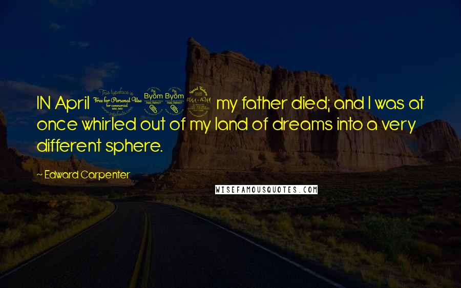 Edward Carpenter Quotes: IN April 1882 my father died; and I was at once whirled out of my land of dreams into a very different sphere.