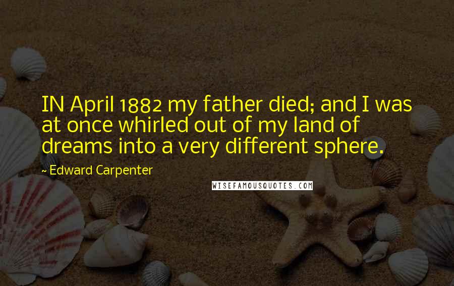 Edward Carpenter Quotes: IN April 1882 my father died; and I was at once whirled out of my land of dreams into a very different sphere.