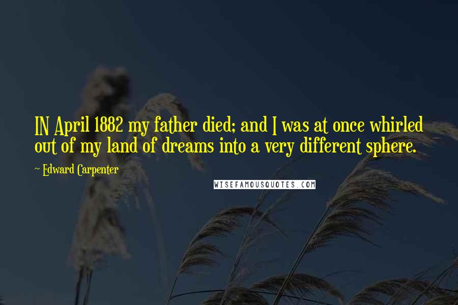 Edward Carpenter Quotes: IN April 1882 my father died; and I was at once whirled out of my land of dreams into a very different sphere.