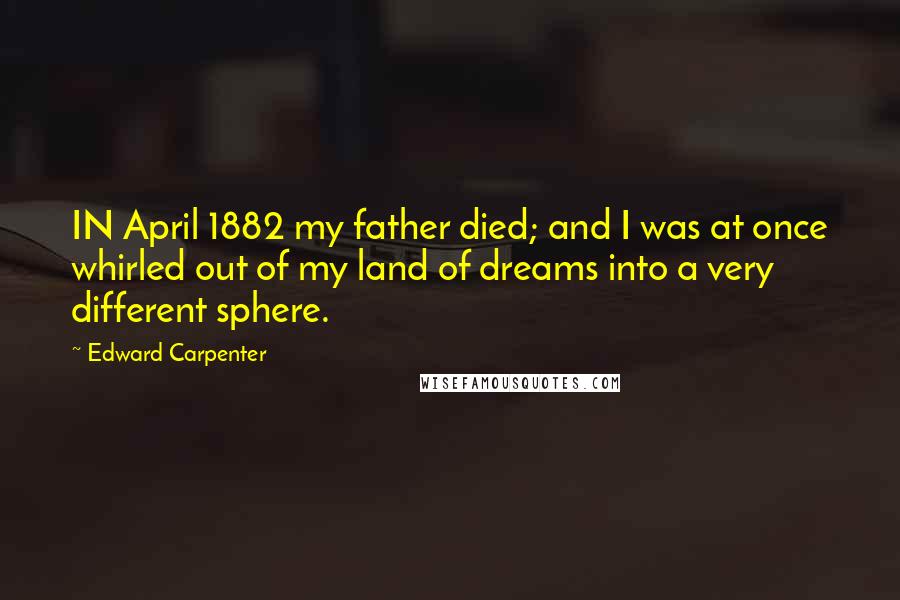 Edward Carpenter Quotes: IN April 1882 my father died; and I was at once whirled out of my land of dreams into a very different sphere.