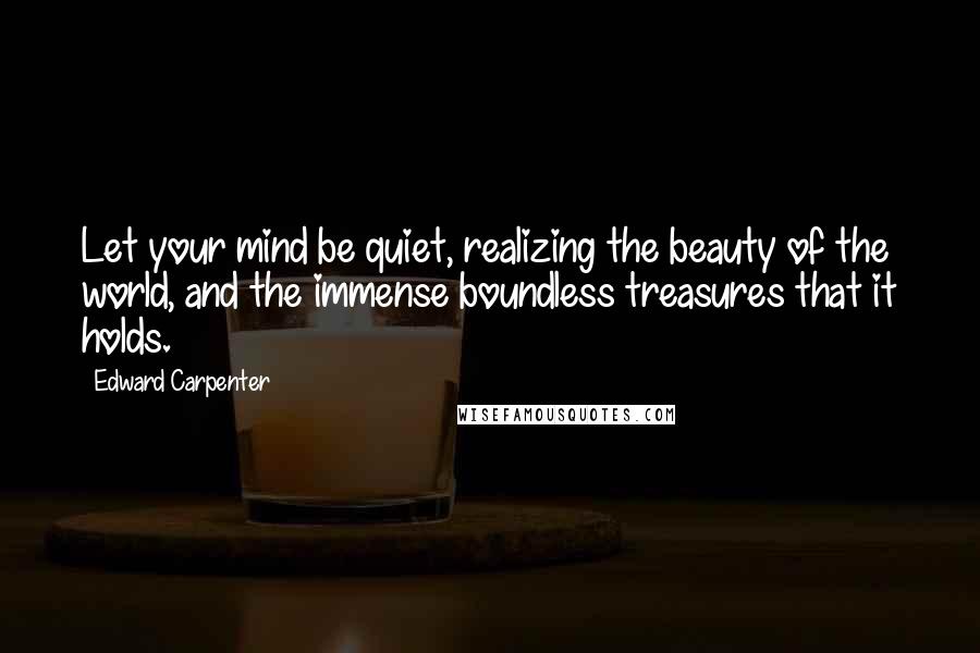 Edward Carpenter Quotes: Let your mind be quiet, realizing the beauty of the world, and the immense boundless treasures that it holds.