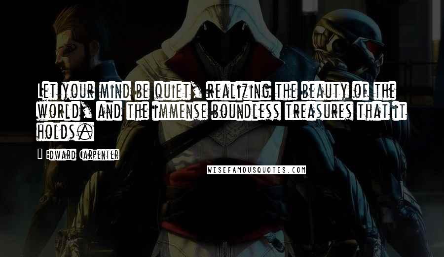 Edward Carpenter Quotes: Let your mind be quiet, realizing the beauty of the world, and the immense boundless treasures that it holds.