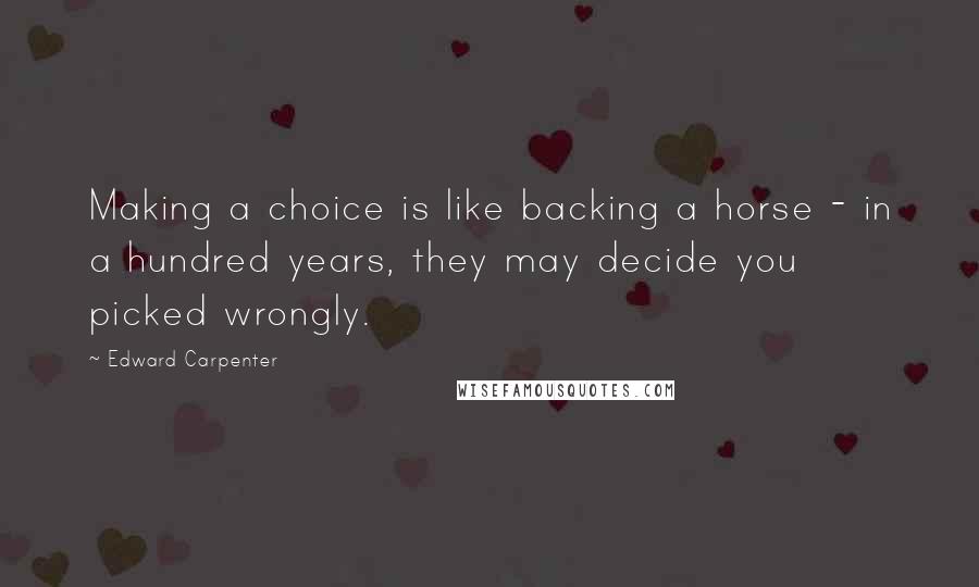 Edward Carpenter Quotes: Making a choice is like backing a horse - in a hundred years, they may decide you picked wrongly.