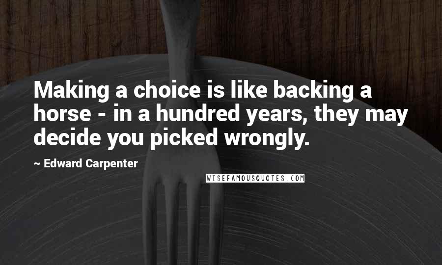 Edward Carpenter Quotes: Making a choice is like backing a horse - in a hundred years, they may decide you picked wrongly.