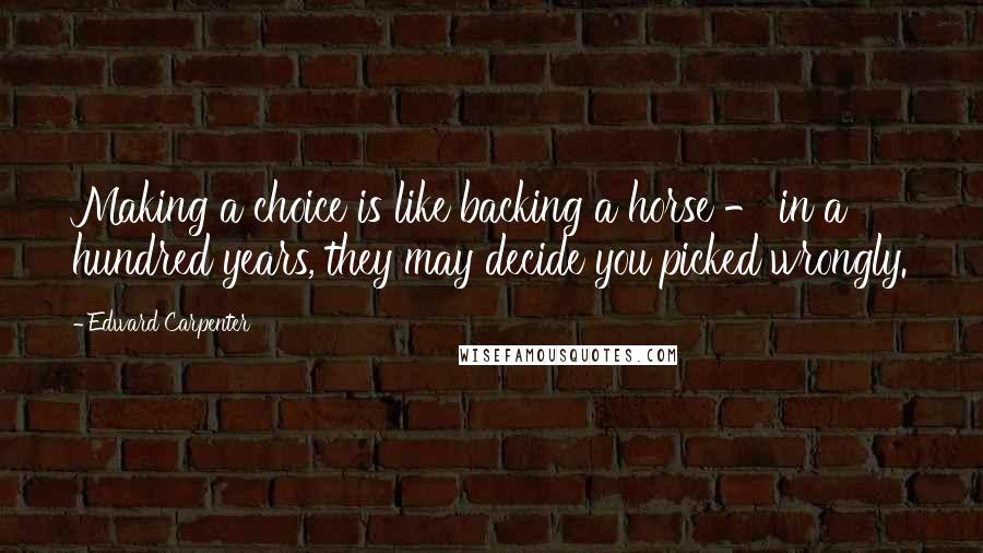 Edward Carpenter Quotes: Making a choice is like backing a horse - in a hundred years, they may decide you picked wrongly.