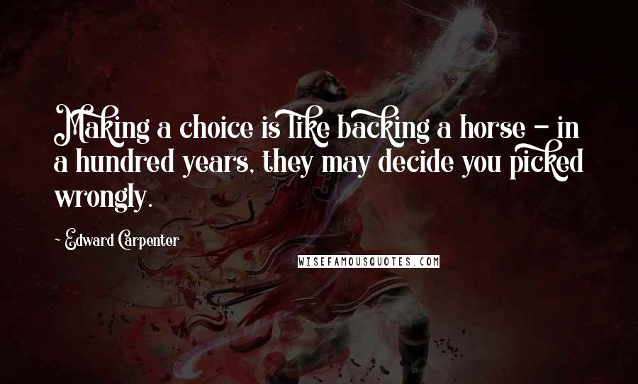 Edward Carpenter Quotes: Making a choice is like backing a horse - in a hundred years, they may decide you picked wrongly.