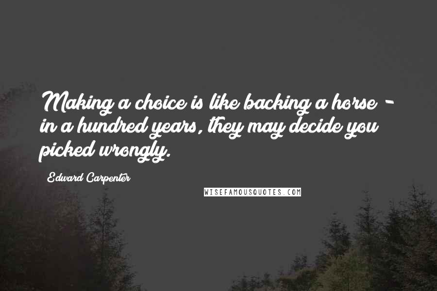 Edward Carpenter Quotes: Making a choice is like backing a horse - in a hundred years, they may decide you picked wrongly.