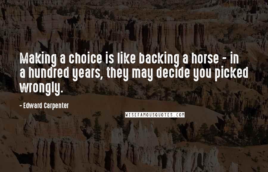 Edward Carpenter Quotes: Making a choice is like backing a horse - in a hundred years, they may decide you picked wrongly.