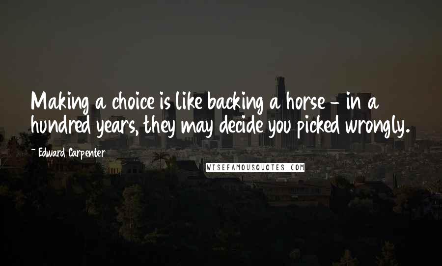 Edward Carpenter Quotes: Making a choice is like backing a horse - in a hundred years, they may decide you picked wrongly.
