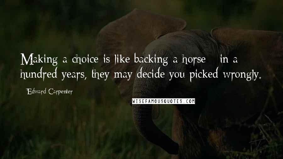 Edward Carpenter Quotes: Making a choice is like backing a horse - in a hundred years, they may decide you picked wrongly.