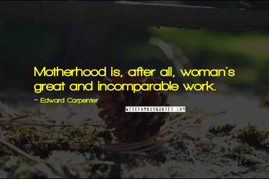 Edward Carpenter Quotes: Motherhood is, after all, woman's great and incomparable work.