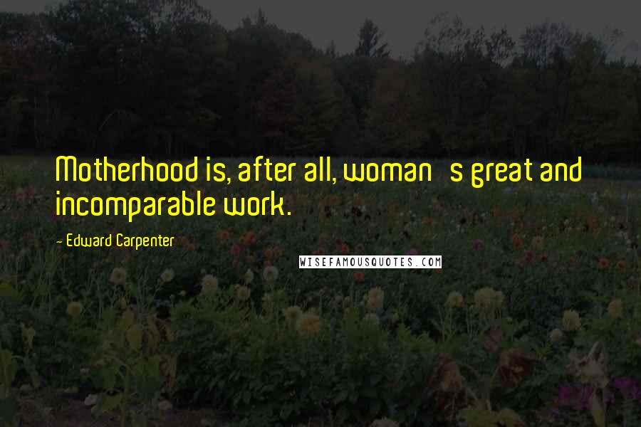 Edward Carpenter Quotes: Motherhood is, after all, woman's great and incomparable work.