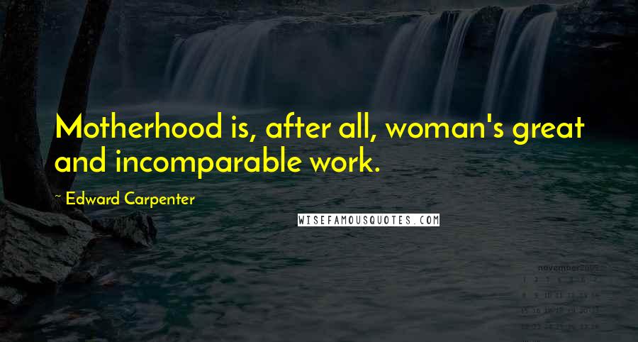 Edward Carpenter Quotes: Motherhood is, after all, woman's great and incomparable work.
