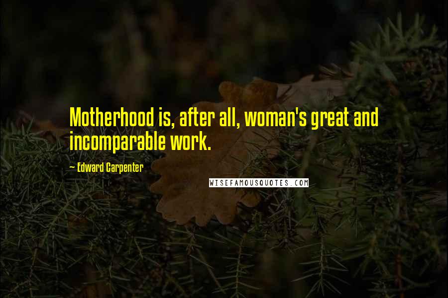 Edward Carpenter Quotes: Motherhood is, after all, woman's great and incomparable work.