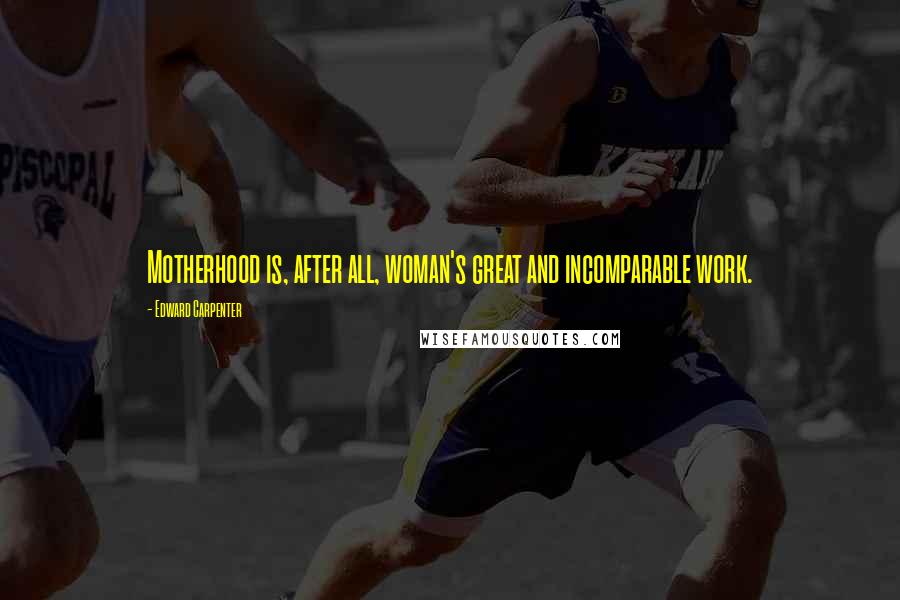 Edward Carpenter Quotes: Motherhood is, after all, woman's great and incomparable work.