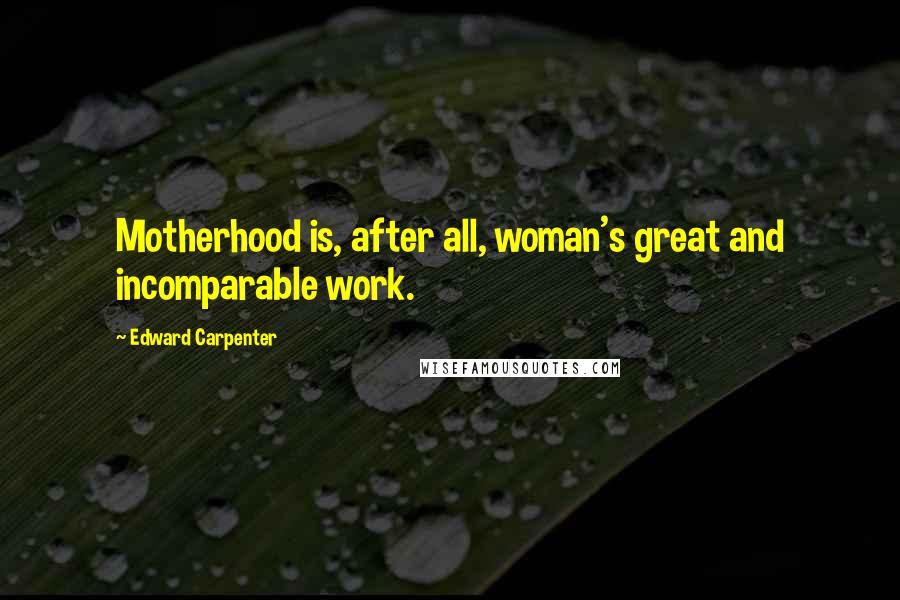 Edward Carpenter Quotes: Motherhood is, after all, woman's great and incomparable work.