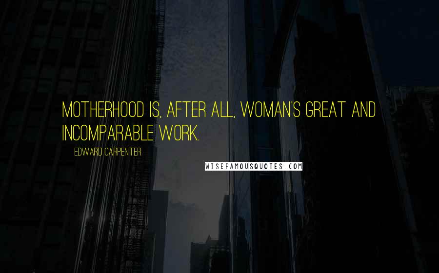 Edward Carpenter Quotes: Motherhood is, after all, woman's great and incomparable work.