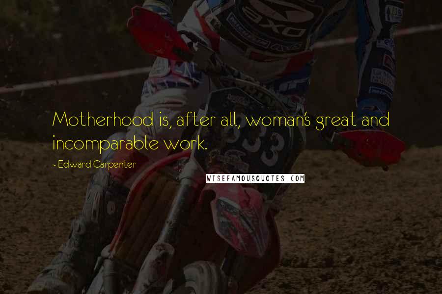 Edward Carpenter Quotes: Motherhood is, after all, woman's great and incomparable work.
