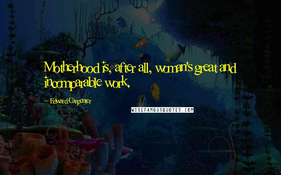 Edward Carpenter Quotes: Motherhood is, after all, woman's great and incomparable work.