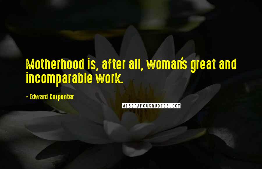 Edward Carpenter Quotes: Motherhood is, after all, woman's great and incomparable work.