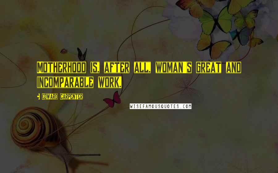 Edward Carpenter Quotes: Motherhood is, after all, woman's great and incomparable work.