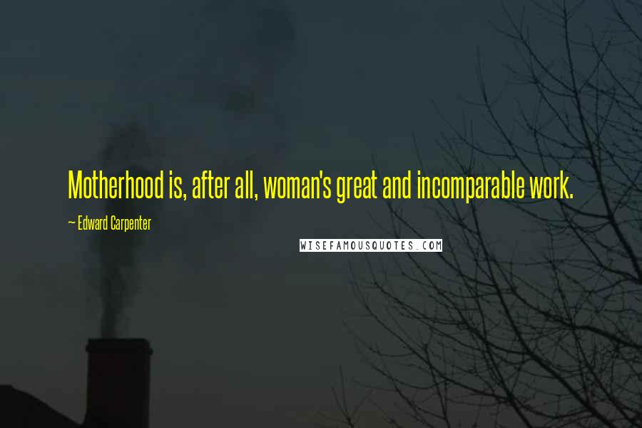 Edward Carpenter Quotes: Motherhood is, after all, woman's great and incomparable work.