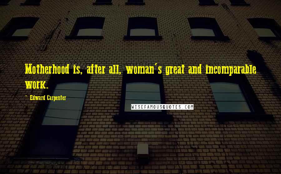 Edward Carpenter Quotes: Motherhood is, after all, woman's great and incomparable work.