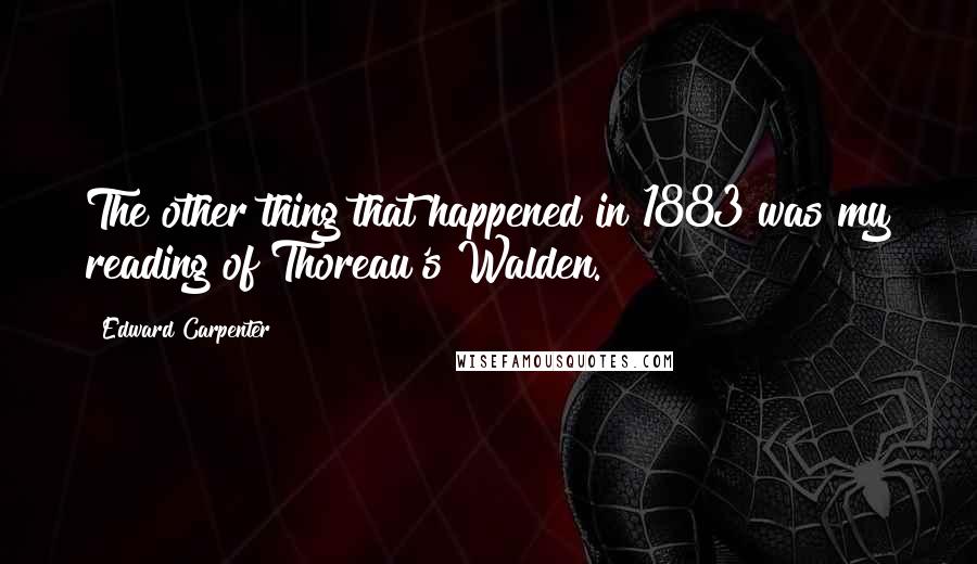 Edward Carpenter Quotes: The other thing that happened in 1883 was my reading of Thoreau's Walden.