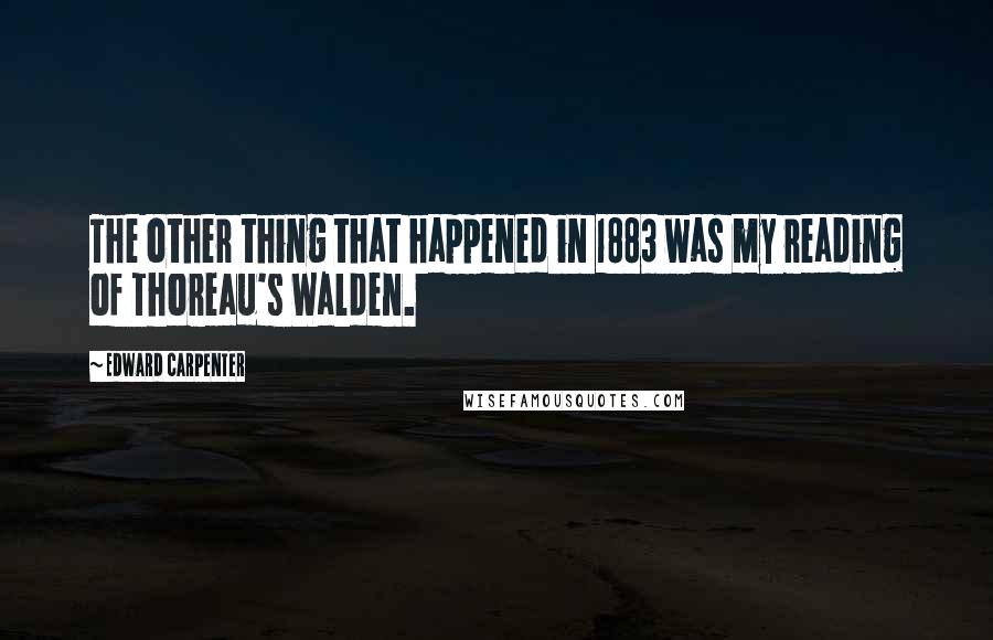 Edward Carpenter Quotes: The other thing that happened in 1883 was my reading of Thoreau's Walden.